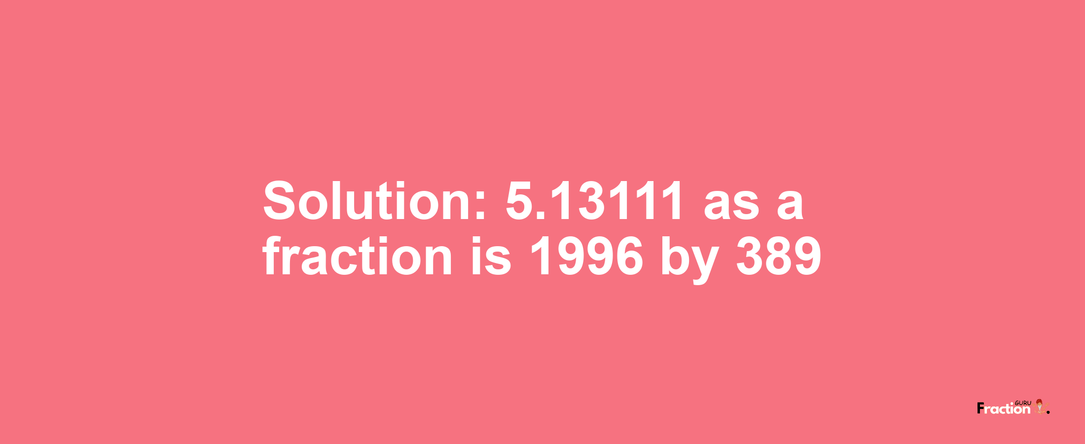 Solution:5.13111 as a fraction is 1996/389